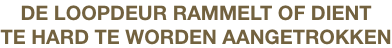 DE LOOPDEUR RAMMELT OF DIENT
TE HARD TE WORDEN AANGETROKKEN